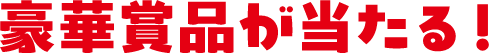 豪華賞品が当たる！